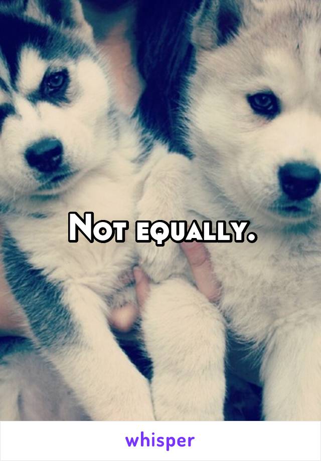 Not equally.