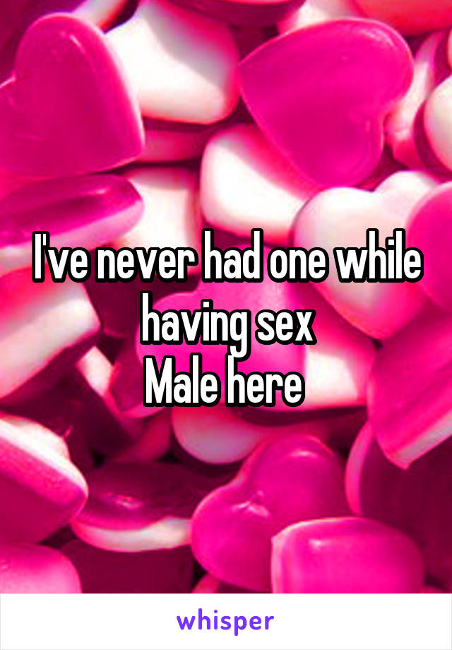 I've never had one while having sex
Male here 