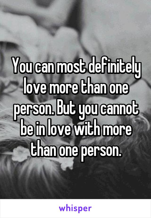 You can most definitely love more than one person. But you cannot be in love with more than one person.