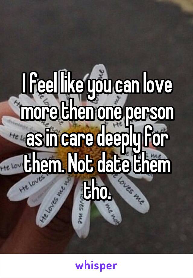 I feel like you can love more then one person as in care deeply for them. Not date them tho.