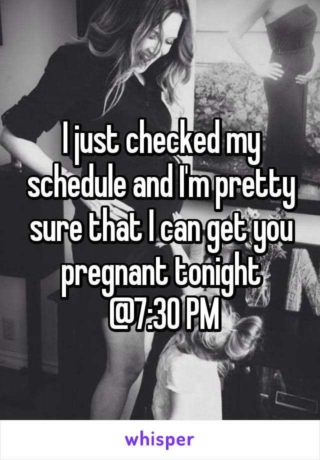 I just checked my schedule and I'm pretty sure that I can get you pregnant tonight
 @7:30 PM