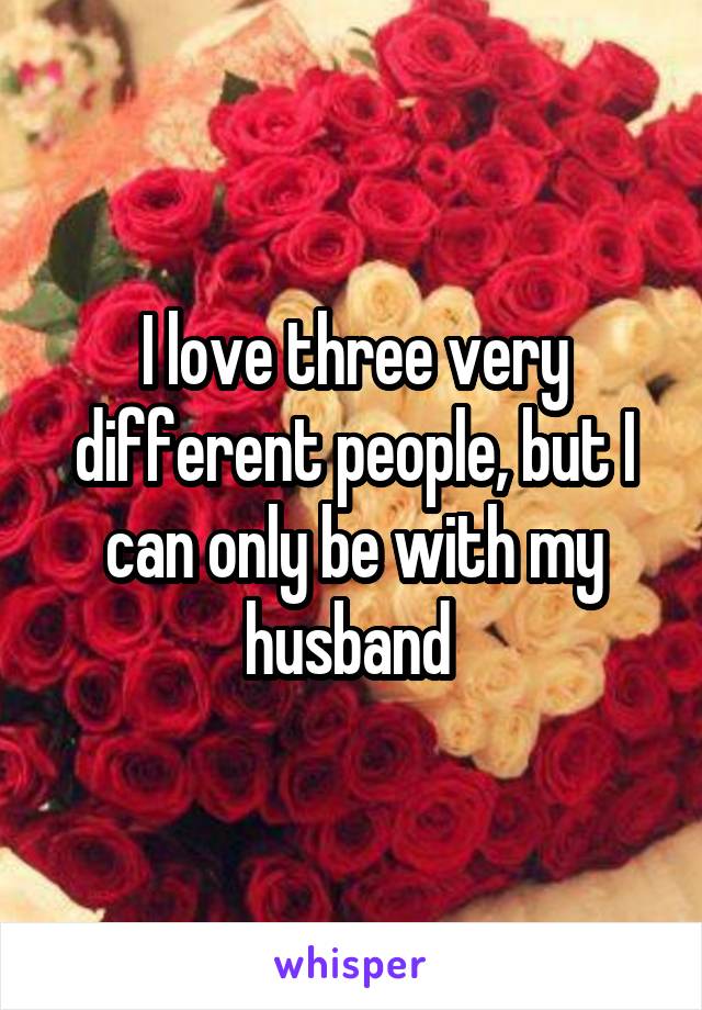 I love three very different people, but I can only be with my husband 