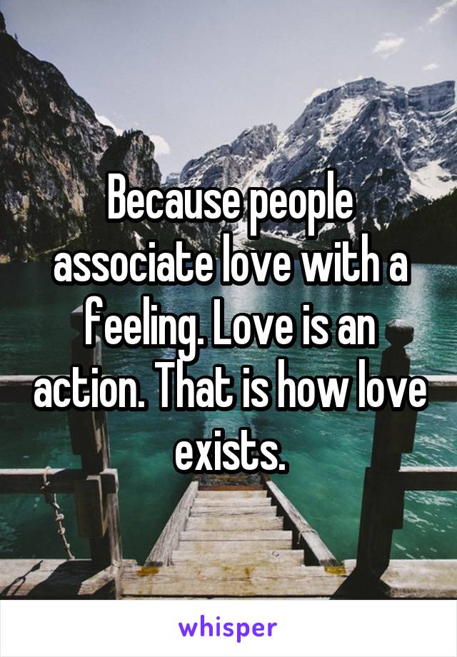 Because people associate love with a feeling. Love is an action. That is how love exists.