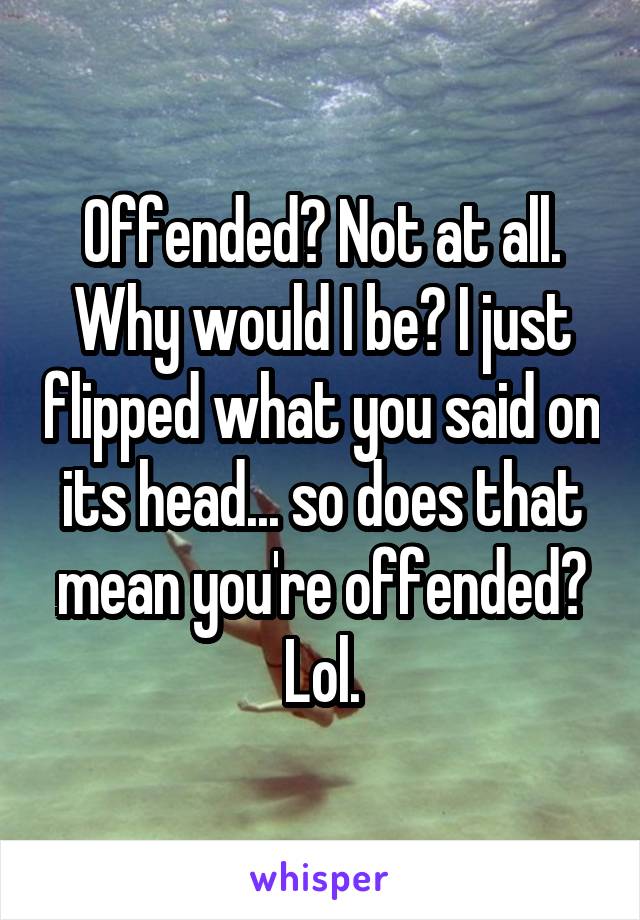 Offended? Not at all. Why would I be? I just flipped what you said on its head... so does that mean you're offended? Lol.