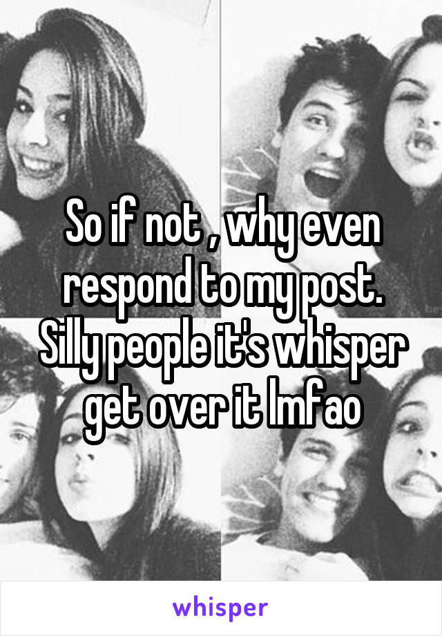 So if not , why even respond to my post. Silly people it's whisper get over it lmfao