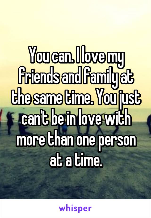 You can. I love my friends and family at the same time. You just can't be in love with more than one person at a time.