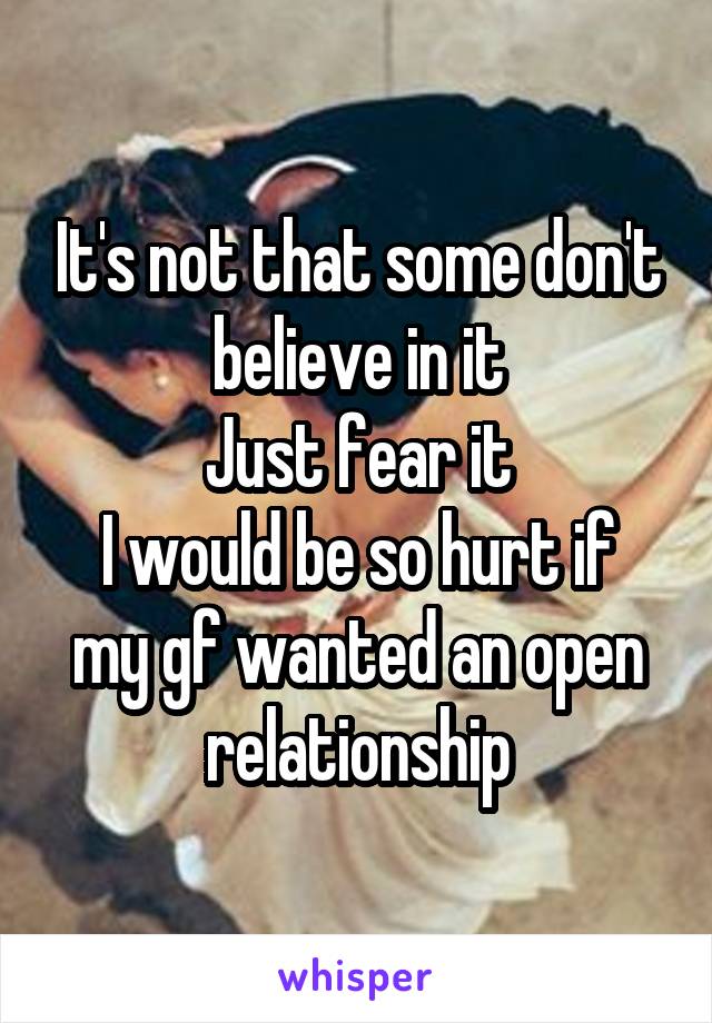 It's not that some don't believe in it
Just fear it
I would be so hurt if my gf wanted an open relationship