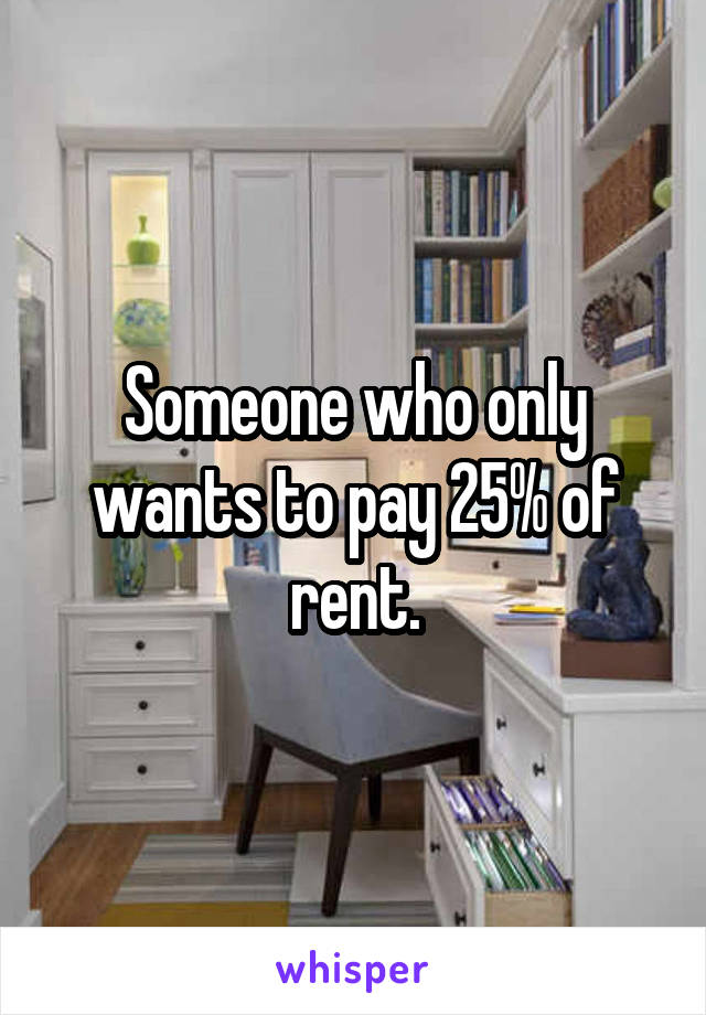 Someone who only wants to pay 25% of rent.