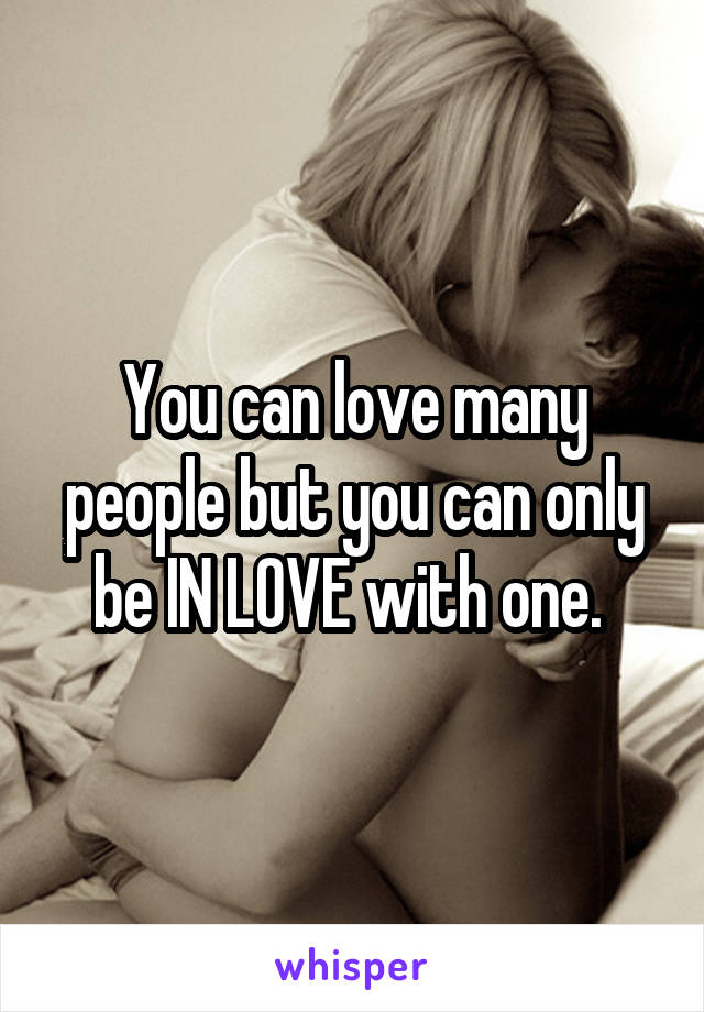 You can love many people but you can only be IN LOVE with one. 