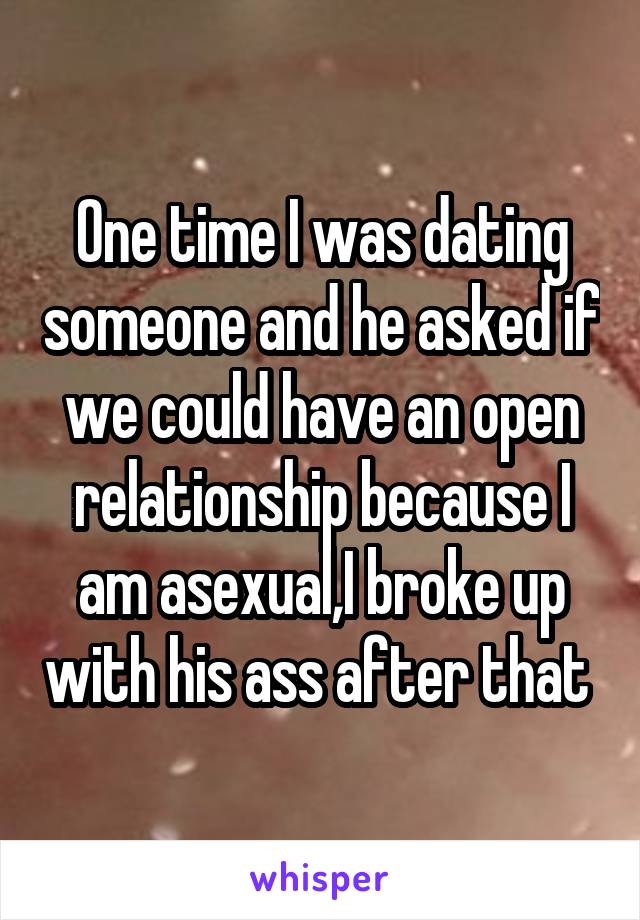 One time I was dating someone and he asked if we could have an open relationship because I am asexual,I broke up with his ass after that 