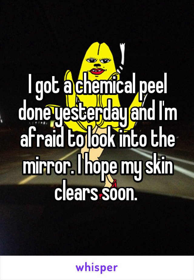 I got a chemical peel done yesterday and I'm afraid to look into the mirror. I hope my skin clears soon. 