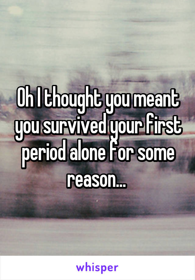 Oh I thought you meant you survived your first period alone for some reason... 