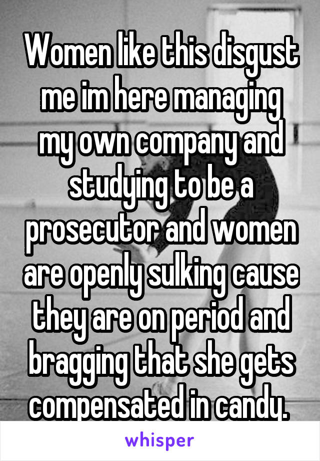 Women like this disgust me im here managing my own company and studying to be a prosecutor and women are openly sulking cause they are on period and bragging that she gets compensated in candy. 