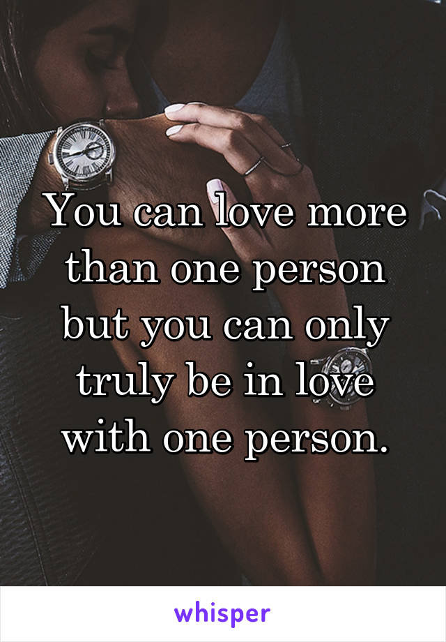 You can love more than one person but you can only truly be in love with one person.