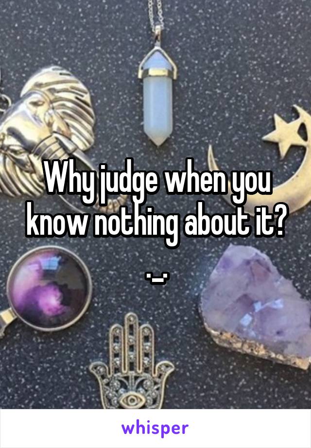 Why judge when you know nothing about it? ._.