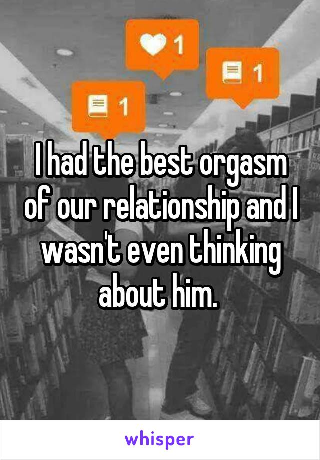 I had the best orgasm of our relationship and I wasn't even thinking about him. 