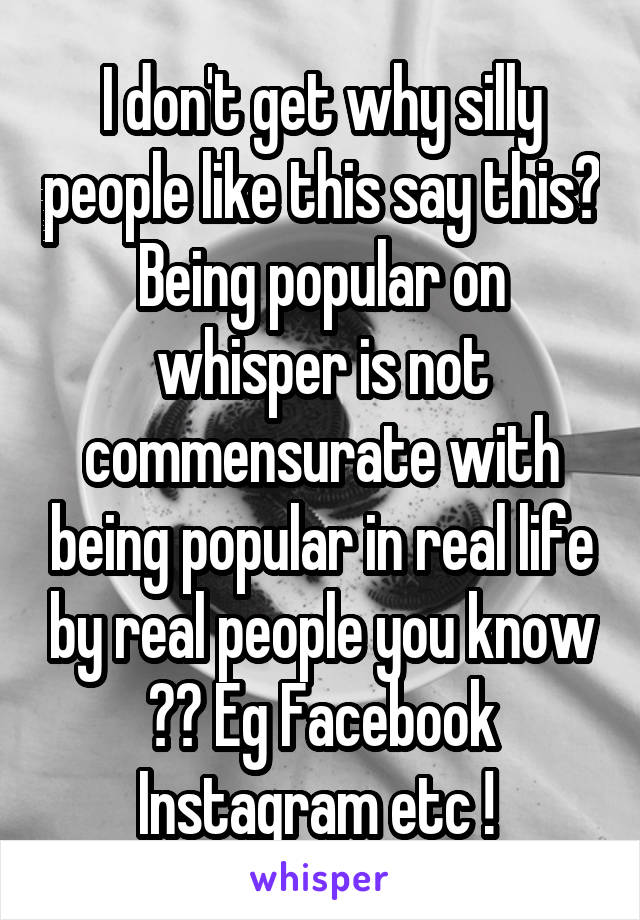 I don't get why silly people like this say this? Being popular on whisper is not commensurate with being popular in real life by real people you know ?? Eg Facebook Instagram etc ! 