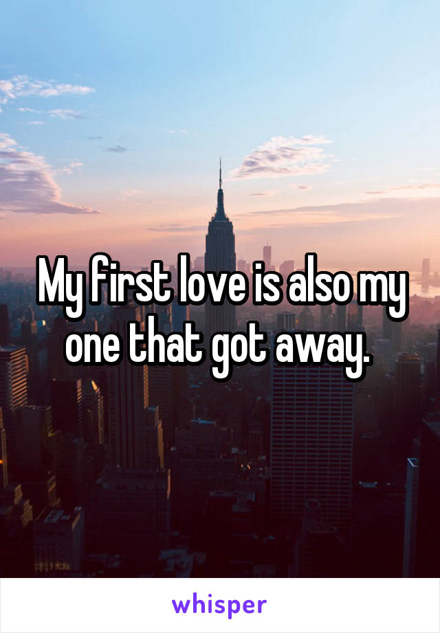 My first love is also my one that got away. 