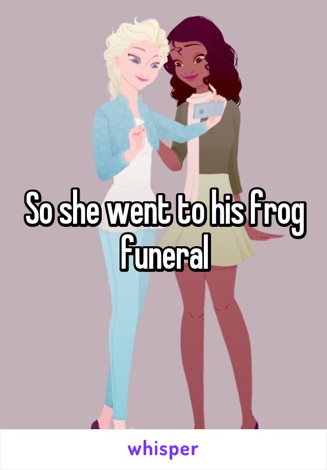 So she went to his frog funeral