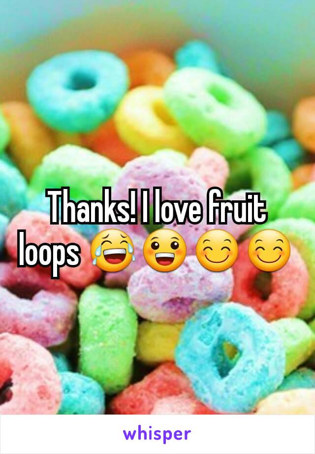 Thanks! I love fruit loops 😂😀😊😊