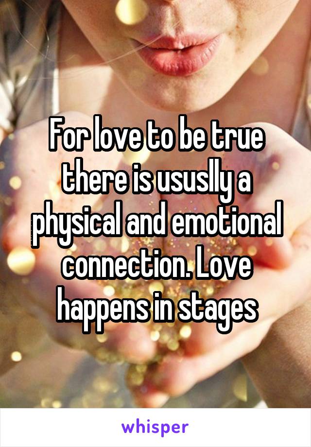 For love to be true there is ususlly a physical and emotional connection. Love happens in stages