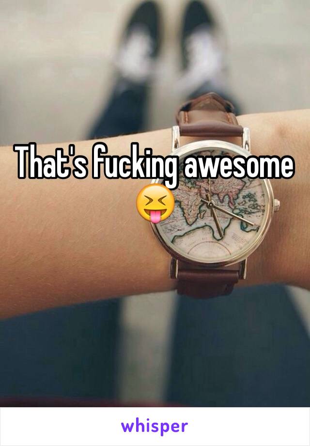 That's fucking awesome 😝