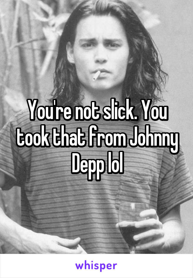 You're not slick. You took that from Johnny Depp lol