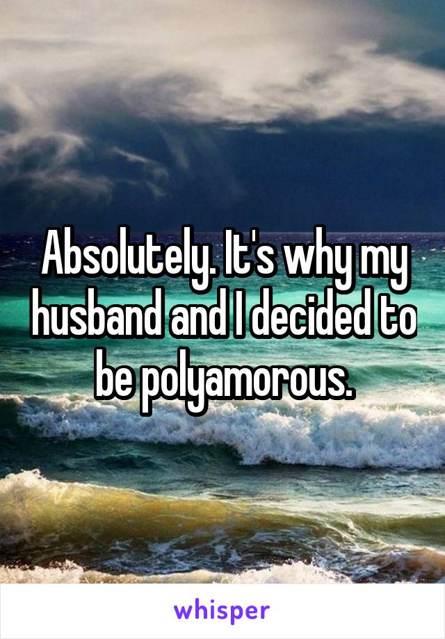 Absolutely. It's why my husband and I decided to be polyamorous.