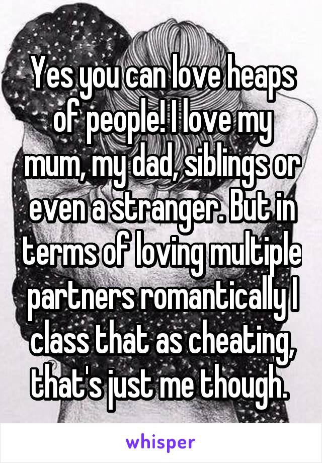 Yes you can love heaps of people! I love my mum, my dad, siblings or even a stranger. But in terms of loving multiple partners romantically I class that as cheating, that's just me though. 