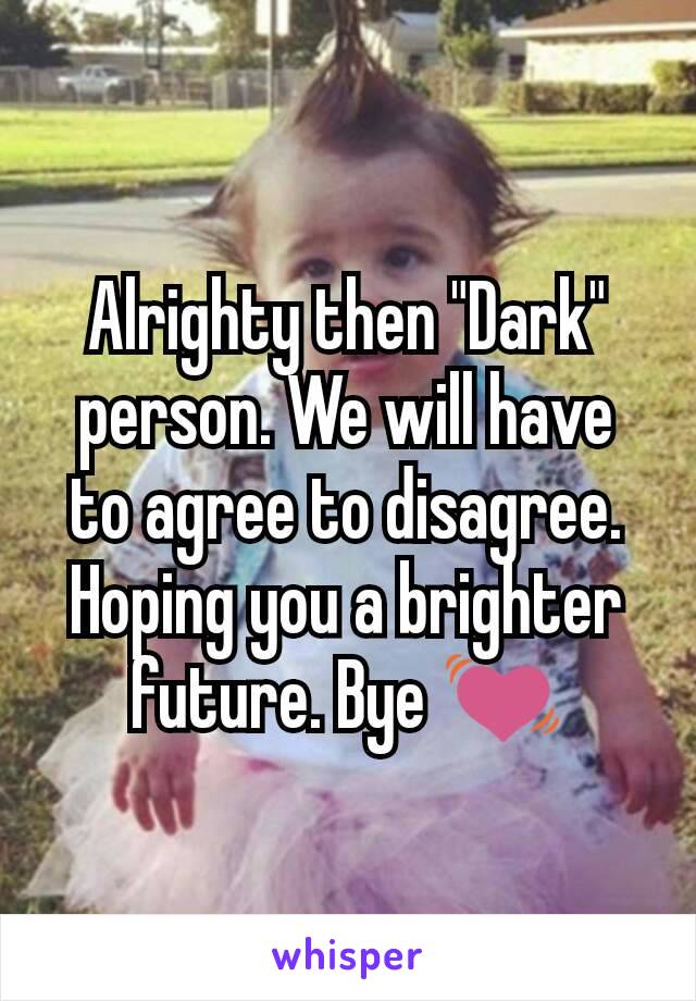 Alrighty then "Dark" person. We will have to agree to disagree. Hoping you a brighter future. Bye 💓