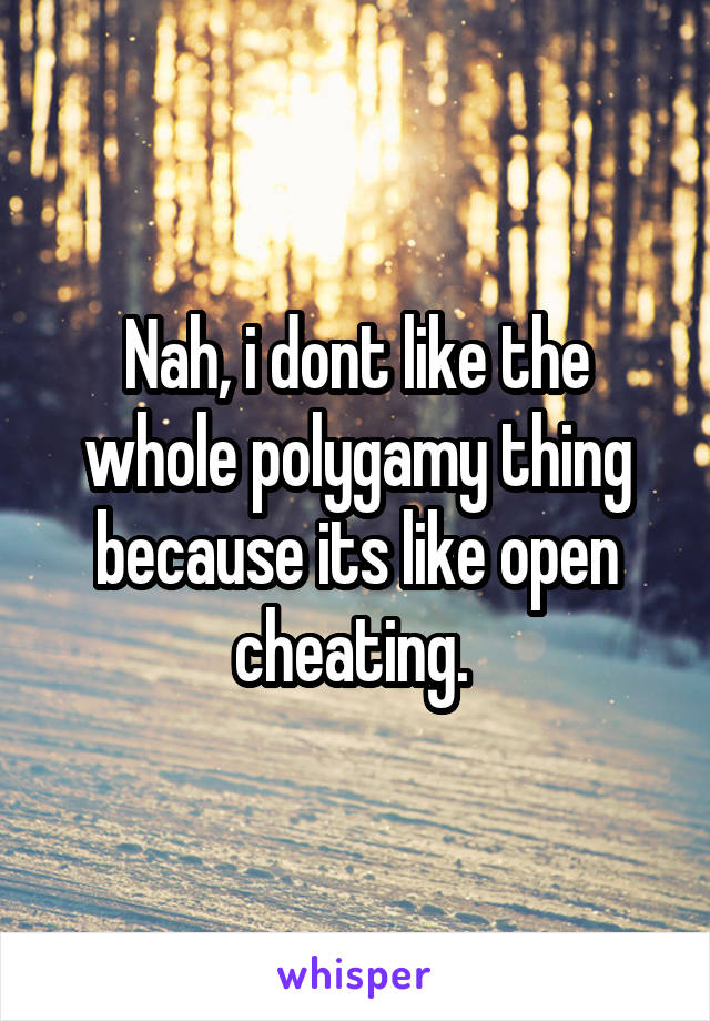 Nah, i dont like the whole polygamy thing because its like open cheating. 