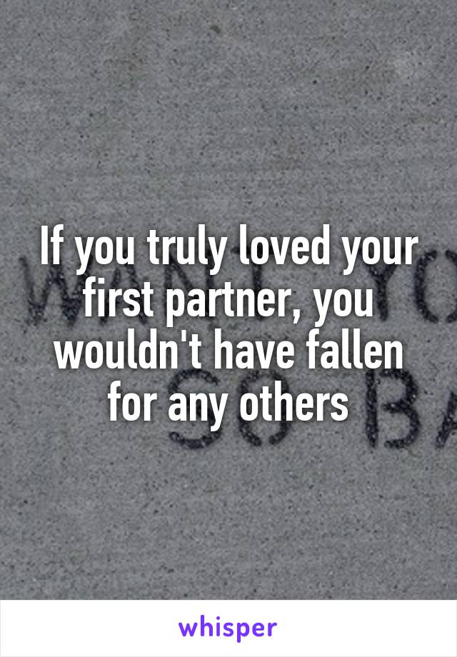 If you truly loved your first partner, you wouldn't have fallen for any others