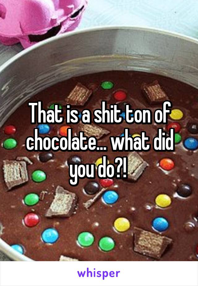 That is a shit ton of chocolate... what did you do?! 