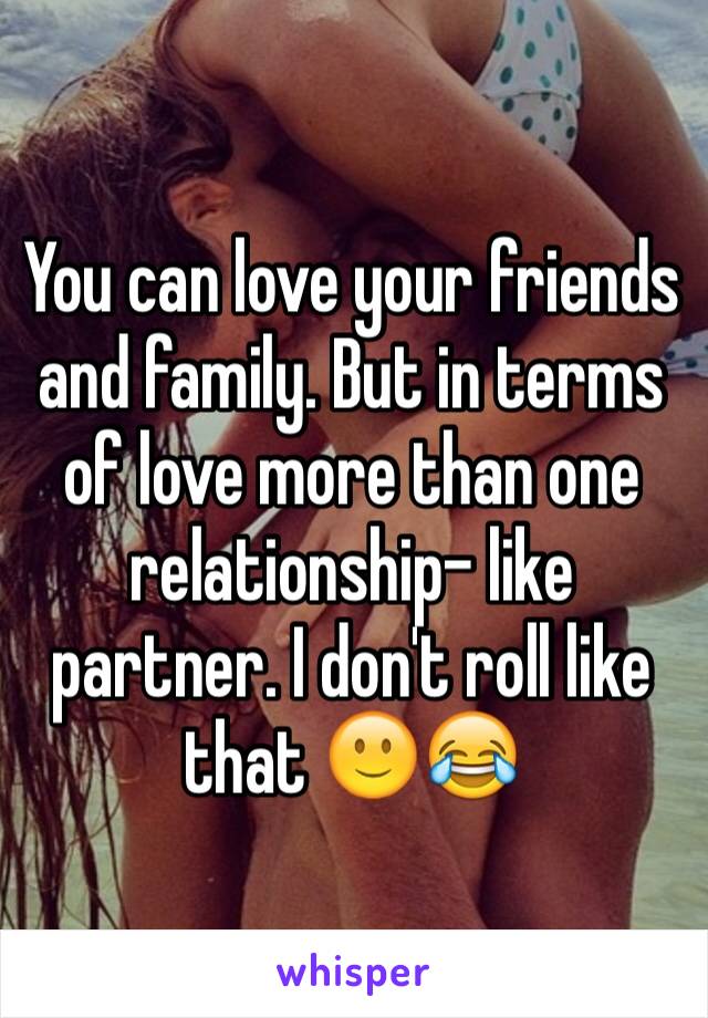 You can love your friends and family. But in terms of love more than one relationship- like partner. I don't roll like that 🙂😂