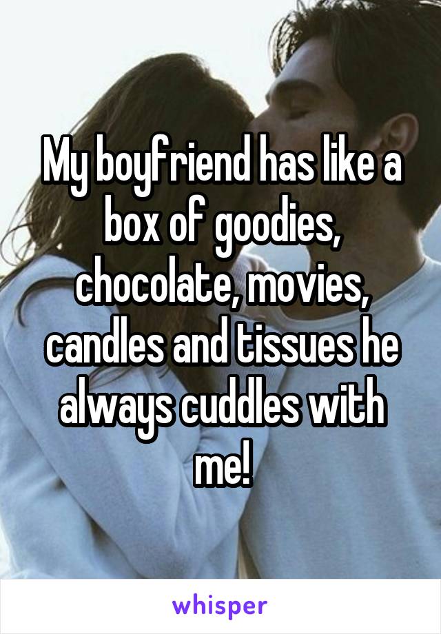 My boyfriend has like a box of goodies, chocolate, movies, candles and tissues he always cuddles with me!