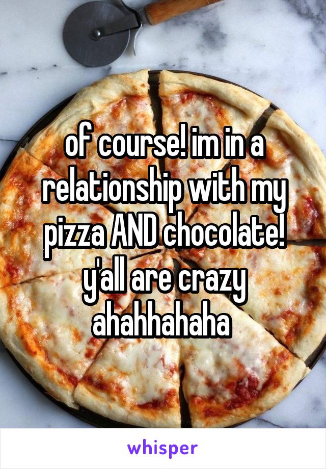 of course! im in a relationship with my pizza AND chocolate! y'all are crazy ahahhahaha 