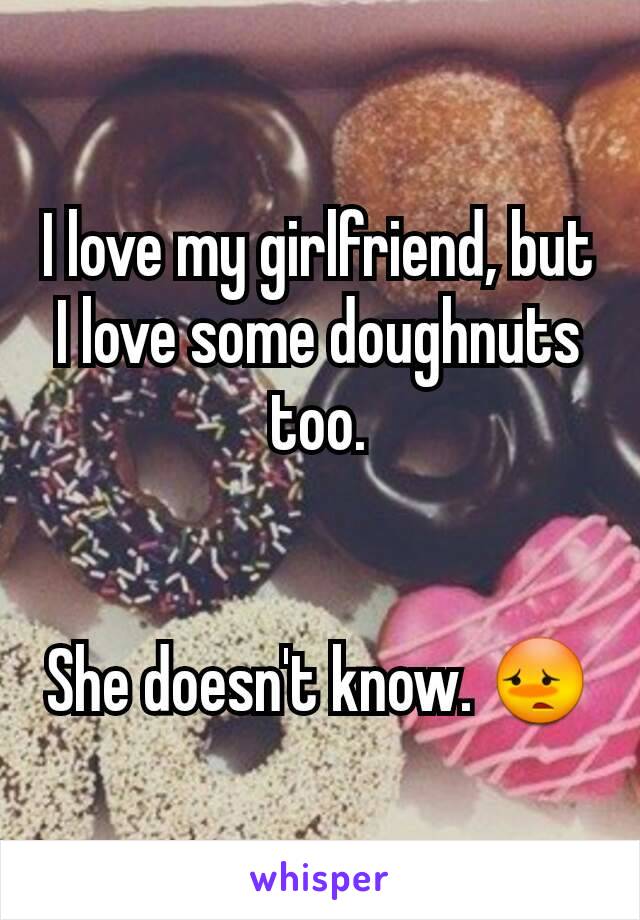 I love my girlfriend, but I love some doughnuts too.


She doesn't know. 😳