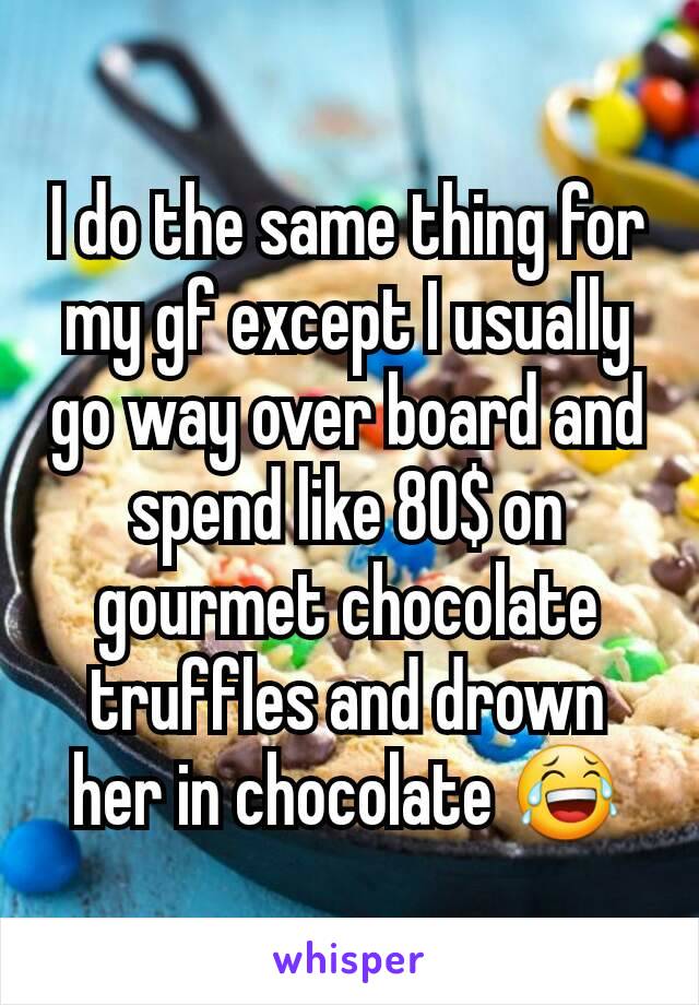 I do the same thing for my gf except I usually go way over board and spend like 80$ on gourmet chocolate truffles and drown her in chocolate 😂