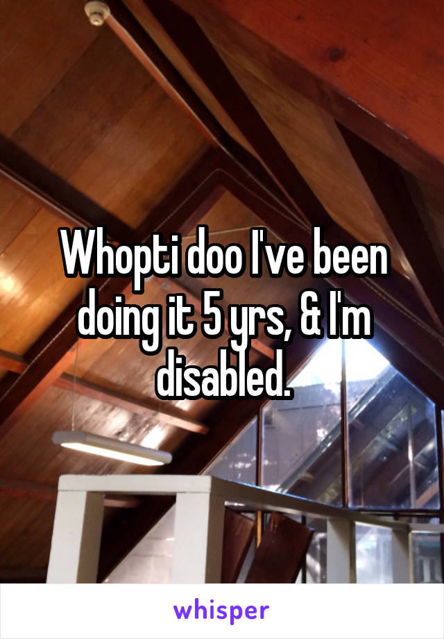 Whopti doo I've been doing it 5 yrs, & I'm disabled.