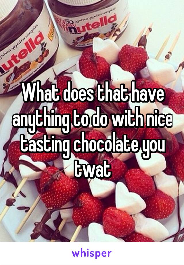 What does that have anything to do with nice tasting chocolate you twat