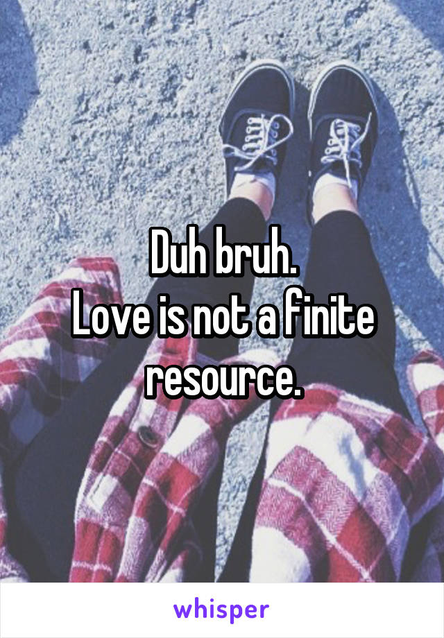 Duh bruh.
Love is not a finite resource.