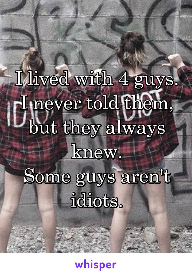 I lived with 4 guys.
I never told them, but they always knew.
Some guys aren't idiots.