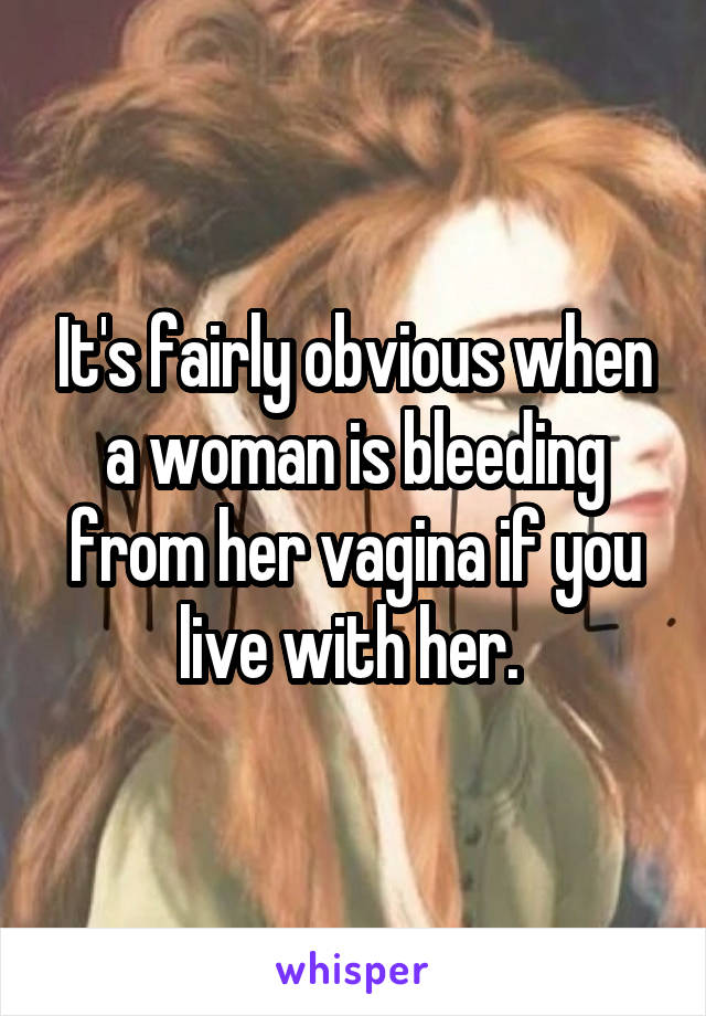 It's fairly obvious when a woman is bleeding from her vagina if you live with her. 