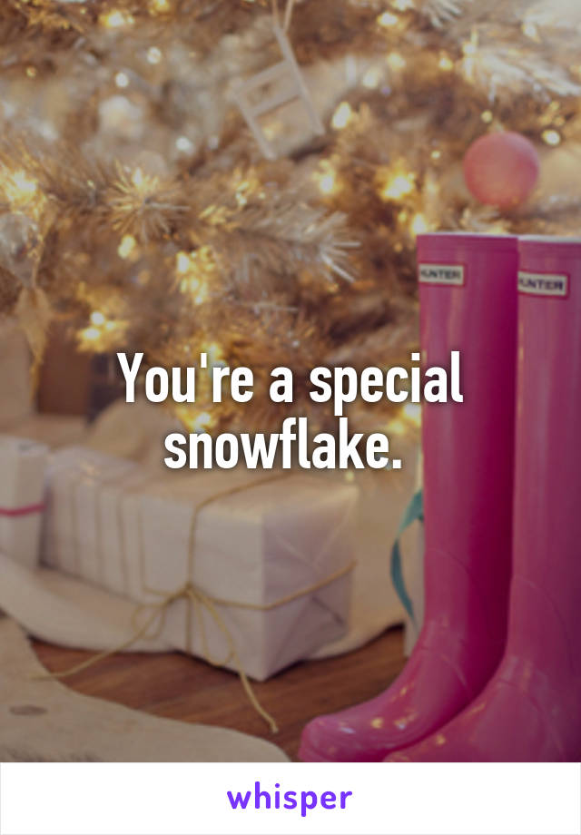 You're a special snowflake. 