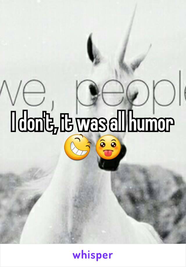 I don't, it was all humor 😆😛