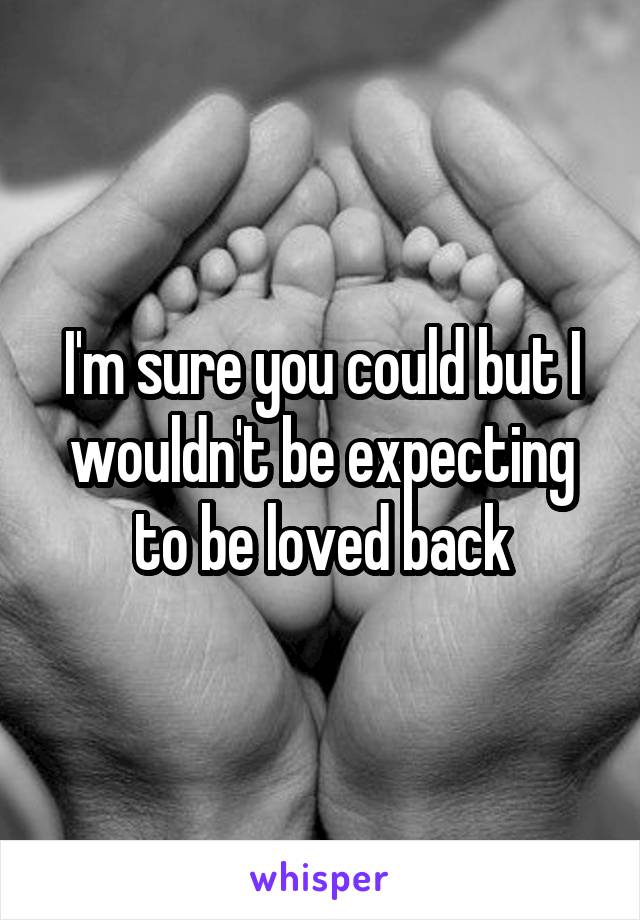 I'm sure you could but I wouldn't be expecting to be loved back