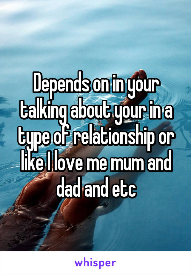 Depends on in your talking about your in a type of relationship or like I love me mum and dad and etc