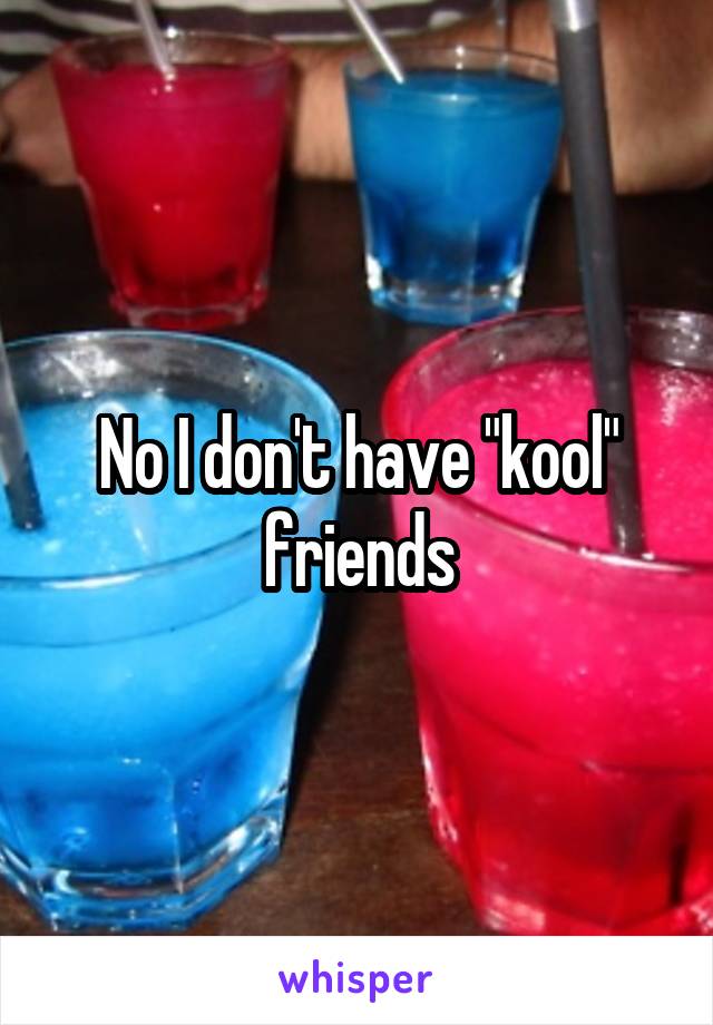 No I don't have "kool" friends