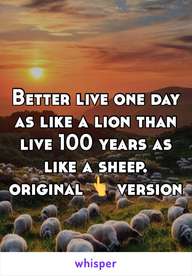 Better live one day as like a lion than live 100 years as like a sheep. 
original 👆 version 