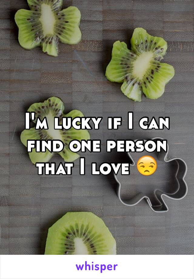 I'm lucky if I can find one person that I love 😒